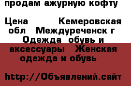 продам ажурную кофту › Цена ­ 350 - Кемеровская обл., Междуреченск г. Одежда, обувь и аксессуары » Женская одежда и обувь   